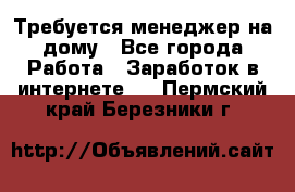 Требуется менеджер на дому - Все города Работа » Заработок в интернете   . Пермский край,Березники г.